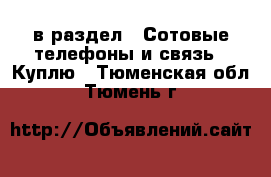  в раздел : Сотовые телефоны и связь » Куплю . Тюменская обл.,Тюмень г.